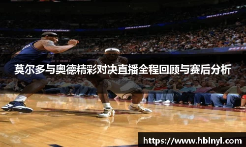 莫尔多与奥德精彩对决直播全程回顾与赛后分析