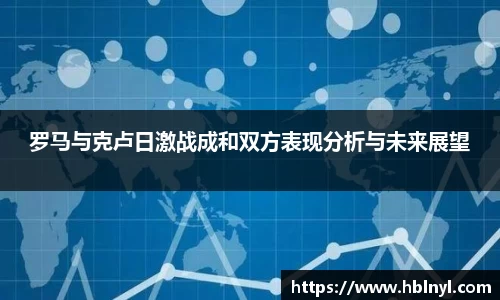 罗马与克卢日激战成和双方表现分析与未来展望