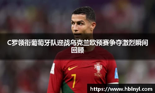 C罗领衔葡萄牙队迎战乌克兰欧预赛争夺激烈瞬间回顾